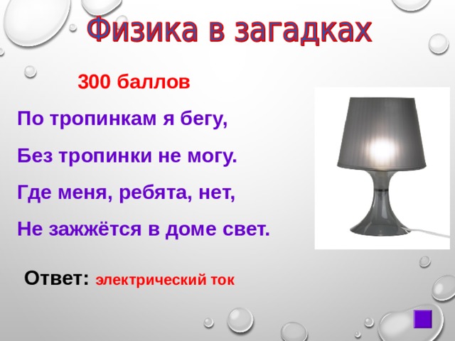  300 баллов По тропинкам я бегу, Без тропинки не могу. Где меня, ребята, нет, Не зажжётся в доме свет. Ответ:  электрический ток 