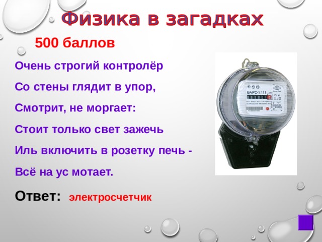  500 баллов Очень строгий контролёр Со стены глядит в упор, Смотрит, не моргает: Стоит только свет зажечь Иль включить в розетку печь - Всё на ус мотает. Ответ:  электросчетчик 