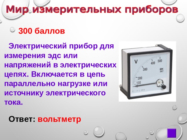  300 баллов  Электрический прибор для измерения эдс или напряжений в электрических цепях. Включается в цепь параллельно нагрузке или источнику электрического тока. Ответ: вольтметр 