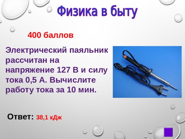  400 баллов Электрический паяльник рассчитан на напряжение 127 В и силу тока 0,5 А. Вычислите работу тока за 10 мин. Ответ: 38,1 кДж 