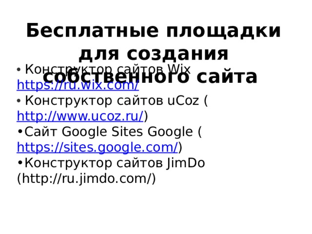 Бесплатные площадки для создания собственного сайта • Конструктор сайтов Wix https://ru.wix.com/ • Конструктор сайтов uCoz ( http://www.ucoz.ru/ ) • Сайт Google Sites Google ( https://sites.google.com/ ) • Конструктор сайтов JimDo (http://ru.jimdo.com/)