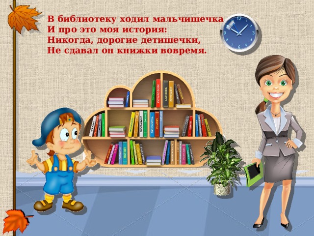 В библиотеку ходил мальчишечка,   И про это моя история:   Никогда, дорогие детишечки,   Не сдавал он книжки вовремя.  