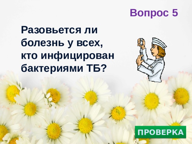 Вопрос 5 Разовьется ли болезнь у всех, кто инфицирован бактериями ТБ?   ПРОВЕРКА 