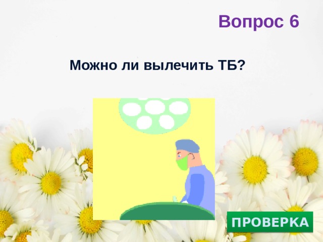 Вопрос 6 Можно ли вылечить ТБ?   ПРОВЕРКА 