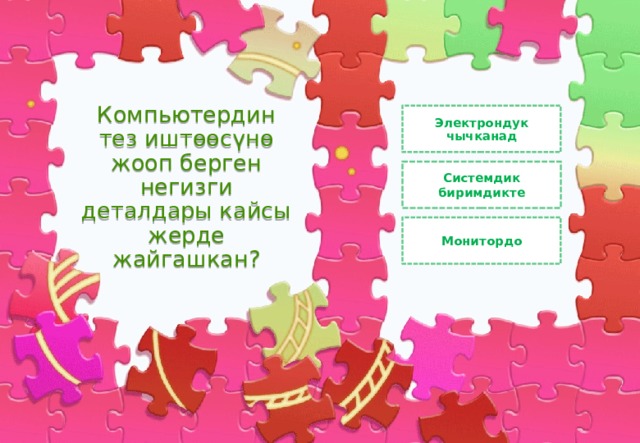 Компьютердин тез иштөөсүнө жооп берген негизги деталдары кайсы жерде жайгашкан? Электрондук чычканад Системдик биримдикте Монитордо 
