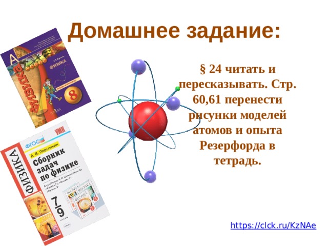 Домашнее задание: § 24 читать и пересказывать. Стр. 60,61 перенести рисунки моделей атомов и опыта Резерфорда в тетрадь. https://clck.ru/KzNAe 