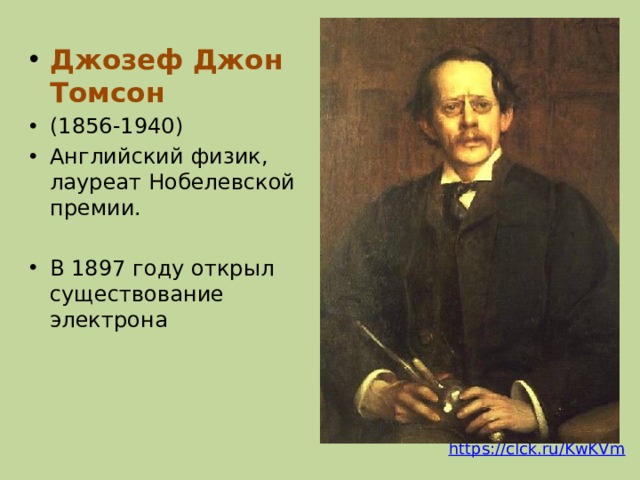 Джозеф Джон Томсон (1856-1940) Английский физик, лауреат Нобелевской премии. В 1897 году открыл существование электрона На многие века учение Демокрита было забыто. Но все эти долгие века человечество накапливало знания о строении веществ, пройдя огромный путь от алхимии до химии и атомной физики. Томсон открыл существование электрона и первым предложил модель атома. https://clck.ru/KwKVm  