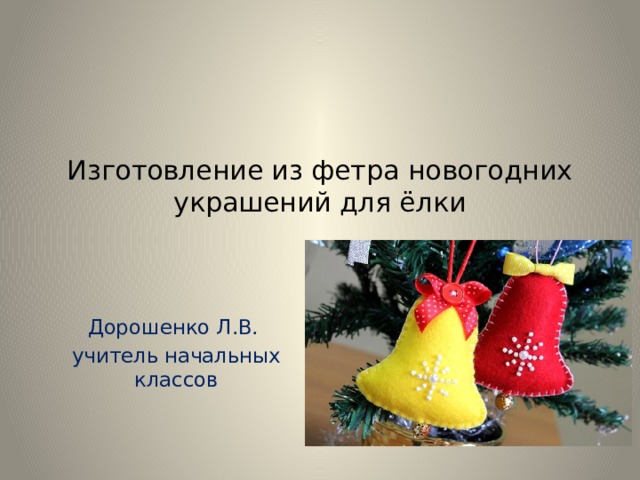 Изготовление из фетра новогодних украшений для ёлки   Дорошенко Л.В. учитель начальных классов 