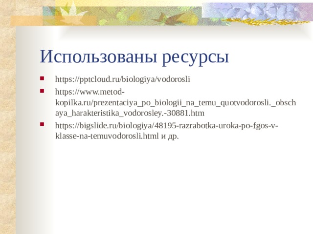 Использованы ресурсы https://pptcloud.ru/biologiya/vodorosli https://www.metod-kopilka.ru/prezentaciya_po_biologii_na_temu_quotvodorosli._obschaya_harakteristika_vodorosley.-30881.htm https://bigslide.ru/biologiya/48195-razrabotka-uroka-po-fgos-v-klasse-na-temuvodorosli.html и др.   