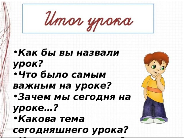 Как бы вы назвали урок? Что было самым важным на уроке? Зачем мы сегодня на уроке…? Какова тема сегодняшнего урока? Какова цель урока? 