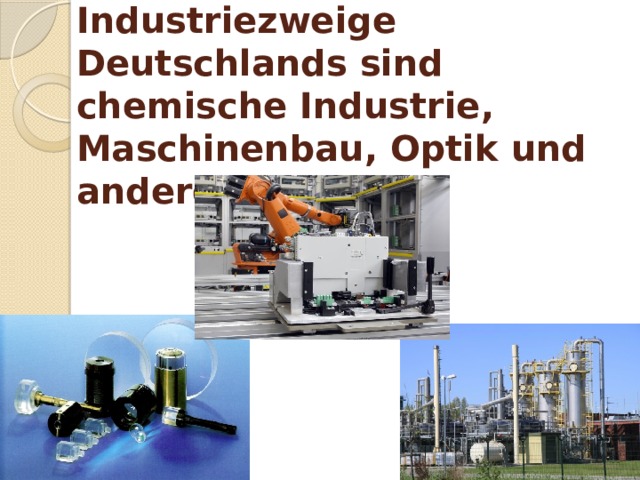 Die wichtigsten Industriezweige Deutschlands sind chemische Industrie, Maschinenbau, Optik und anderes. 