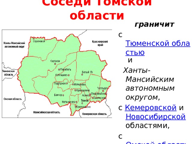 Соседи Томской области граничит с Тюменской областью и  Ханты-Мансийским автономным округом , с Кемеровской и Новосибирской областями, с Омской областью , с Красноярским краем . 