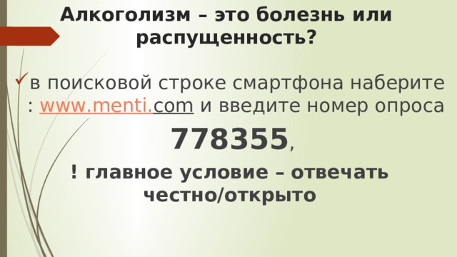 Алкоголизм – это болезнь или распущенность? в поисковой строке смартфона наберите : www . menti . com и введите номер опроса  778355 , ! главное условие – отвечать честно/открыто 