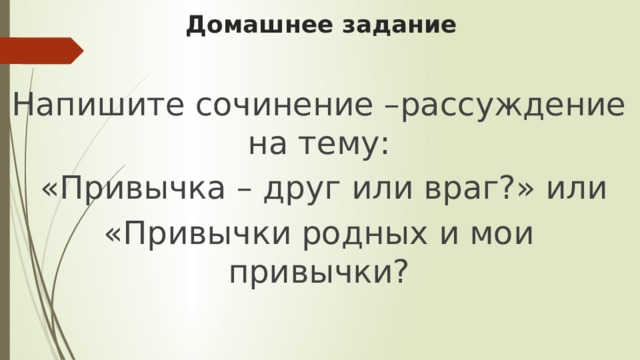 Домашнее задание Напишите сочинение –рассуждение на тему:  «Привычка – друг или враг?» или «Привычки родных и мои привычки? 