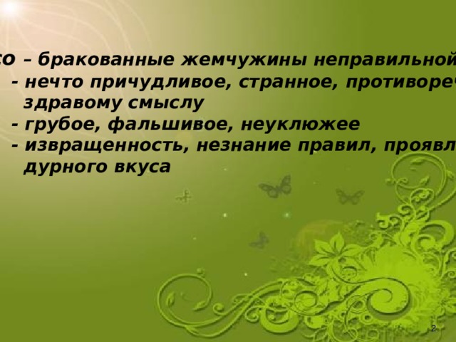 Barocco  – бракованные жемчужины неправильной формы  - нечто причудливое, странное, противоречащее  здравому смыслу  - грубое, фальшивое, неуклюжее  - извращенность, незнание правил, проявление  дурного вкуса