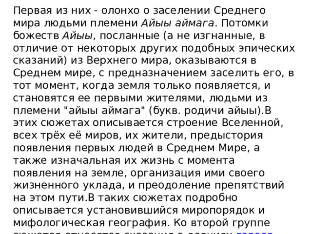 Первая из них - олонхо о заселении Среднего мира людьми племени  Айыы аймага . Потомки божеств  Айыы , посланные (а не изгнанные, в отличие от некоторых других подобных эпических сказаний) из Верхнего мира, оказываются в Среднем мире, с предназначением заселить его, в тот момент, когда земля только появляется, и становятся ее первыми жителями, людьми из племени 