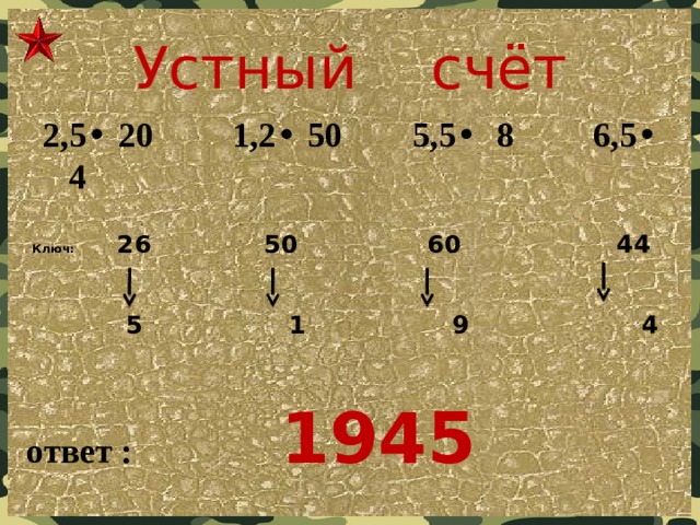 Устный счёт 2,5 • 20 1,2 • 50 5,5 • 8 6,5 • 4 Ключ: 26 50 60 44    5 1 9 4   ответ : 1945 