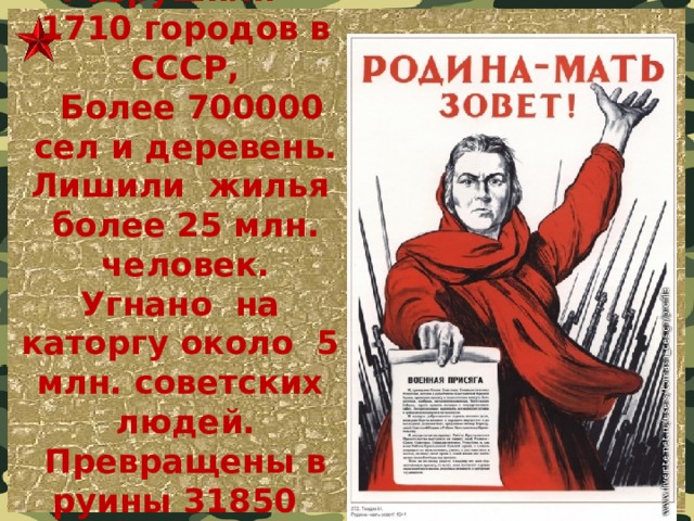 Разрушили 1710 городов в СССР,  Более 700000 сел и деревень.  Лишили жилья более 25 млн. человек.  Угнано на каторгу около 5 млн. советских людей.  Превращены в руины 31850 предприятий.   