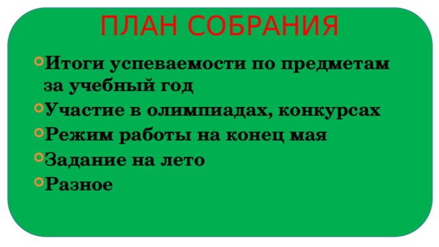 План собрания Итоги успеваемости по предметам за учебный год Участие в олимпиадах, конкурсах Режим работы на конец мая Задание на лето Разное  