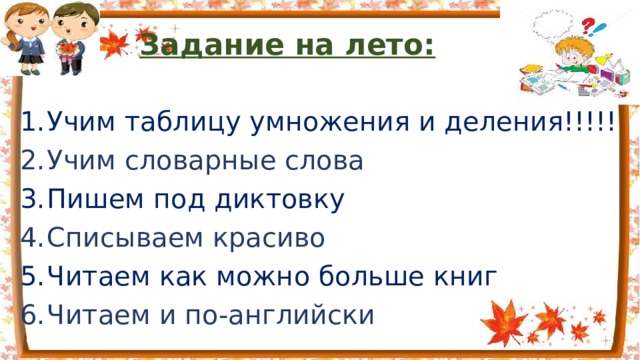 Задание на лето: Учим таблицу умножения и деления!!!!! Учим словарные слова Пишем под диктовку Списываем красиво Читаем как можно больше книг Читаем и по-английски 