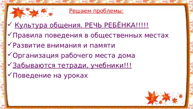  Решаем проблемы:  Культура общения. РЕЧЬ РЕБЁНКА!!!!! Правила поведения в общественных местах Развитие внимания и памяти Организация рабочего места дома Забываются тетради, учебники!!! Поведение на уроках 