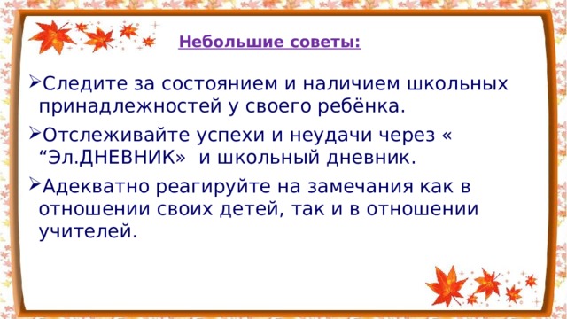  Небольшие советы: Следите за состоянием и наличием школьных принадлежностей у своего ребёнка. Отслеживайте успехи и неудачи через « “Эл.ДНЕВНИК» и школьный дневник. Адекватно реагируйте на замечания как в отношении своих детей, так и в отношении учителей. 