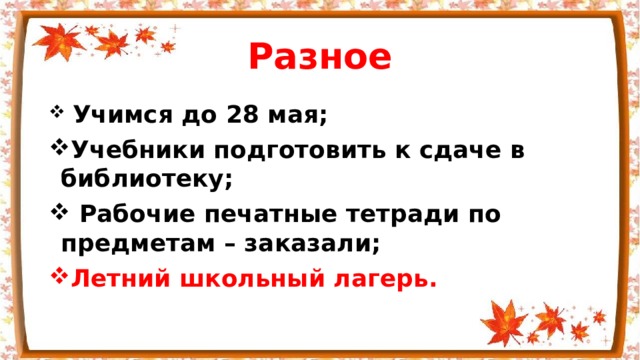 Разное  Учимся до 28 мая; Учебники подготовить к сдаче в библиотеку;  Рабочие печатные тетради по предметам – заказали; Летний школьный лагерь. 