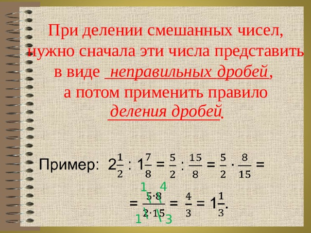 При делении смешанных чисел, нужно сначала эти числа представить в виде ___________________,  а потом применить правило  _____________. неправильных  дробей деления дробей 4 1 \ \ \ \ 1 3 