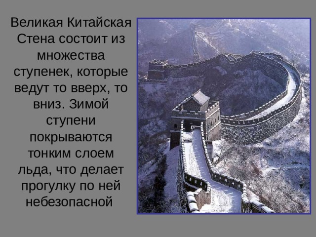 Великая Китайская Стена состоит из множества ступенек, которые ведут то вверх, то вниз. Зимой ступени покрываются тонким слоем льда, что делает прогулку по ней небезопасной  