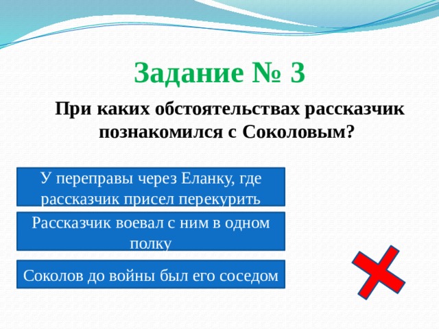 Задание № 3  При каких обстоятельствах рассказчик познакомился с Соколовым? У переправы через Еланку, где рассказчик присел перекурить Рассказчик воевал с ним в одном полку Соколов до войны был его соседом 