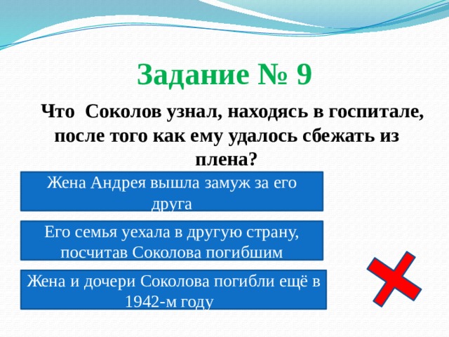 Задание № 9  Что Соколов узнал, находясь в госпитале, после того как ему удалось сбежать из плена?  Жена Андрея вышла замуж за его друга Его семья уехала в другую страну, посчитав Соколова погибшим Жена и дочери Соколова погибли ещё в 1942-м году 