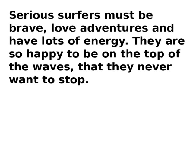 Serious surfers must be brave, love adventures and have lots of energy. They are so happy to be on the top of the waves, that they never want to stop. 