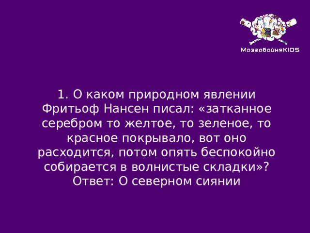 1.  О каком природном явлении Фритьоф Нансен писал: «затканное серебром то желтое, то зеленое, то красное покрывало, вот оно расходится, потом опять беспокойно собирается в волнистые складки»? Ответ: О северном сиянии 