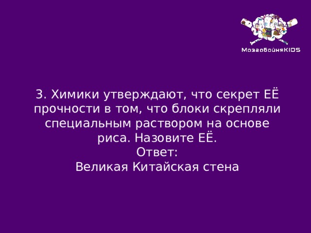 3.  Химики утверждают, что секрет ЕЁ прочности в том, что блоки скрепляли специальным раствором на основе риса. Назовите ЕЁ. Ответ: Великая Китайская стена 