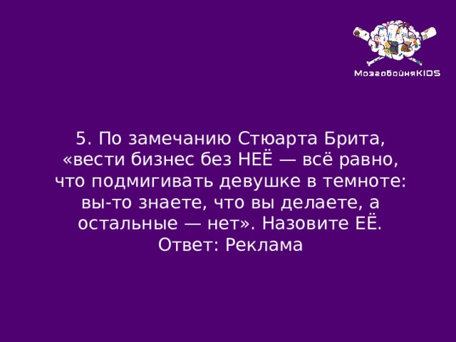 5.  По замечанию Стюарта Брита, «вести бизнес без НЕЁ — всё равно, что подмигивать девушке в темноте: вы-то знаете, что вы делаете, а остальные — нет». Назовите ЕЁ. Ответ: Реклама 