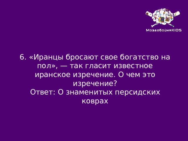 6.  «Иранцы бросают свое богатство на пол», — так гласит известное иранское изречение. О чем это изречение? Ответ: О знаменитых персидских коврах 