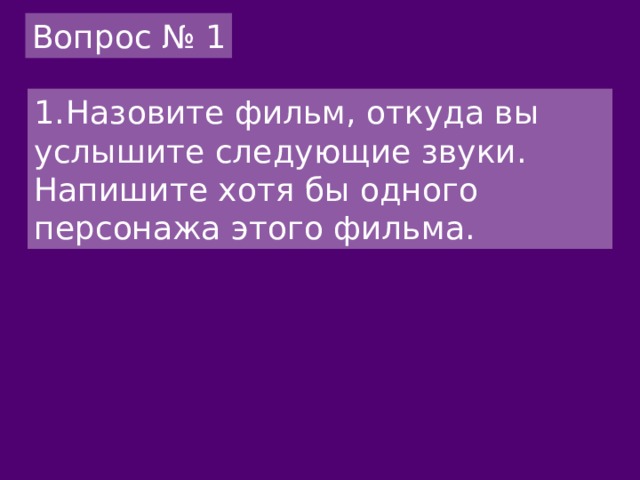 Вопрос № 1 1.  Назовите фильм, откуда вы услышите следующие звуки. Напишите хотя бы одного персонажа этого фильма. 