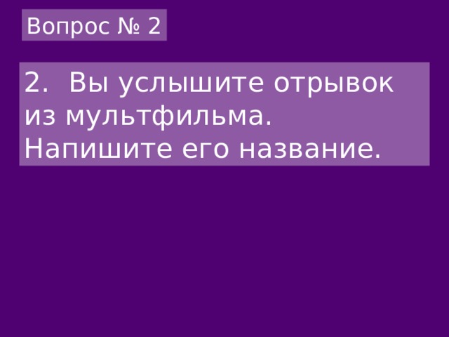 Вопрос № 2 2.  Вы услышите отрывок из мультфильма. Напишите его название. 