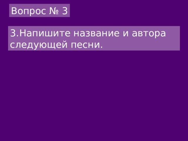 Вопрос № 3 3.  Напишите название и автора следующей песни. 