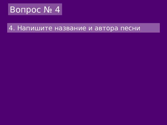 Вопрос № 4 4.  Напишите название и автора песни 