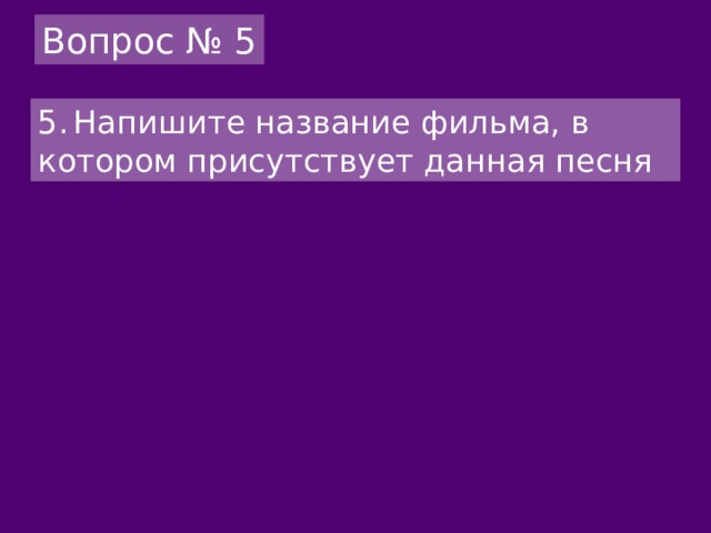 Вопрос № 5 5.  Напишите название фильма, в котором присутствует данная песня 