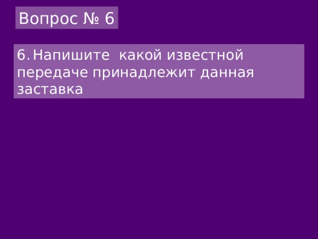 Вопрос № 6 6.  Напишите какой известной передаче принадлежит данная заставка 