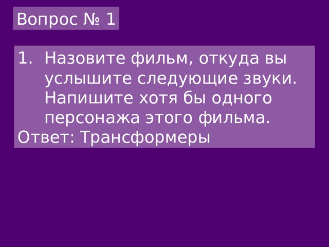 Вопрос № 1 Назовите фильм, откуда вы услышите следующие звуки. Напишите хотя бы одного персонажа этого фильма. Ответ: Трансформеры 