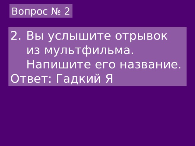 Вопрос № 2 Вы услышите отрывок из мультфильма. Напишите его название. Ответ: Гадкий Я 