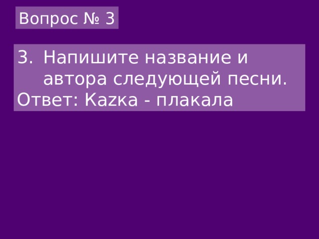 Вопрос № 3 Напишите название и автора следующей песни. Ответ: Каzка - плакала 