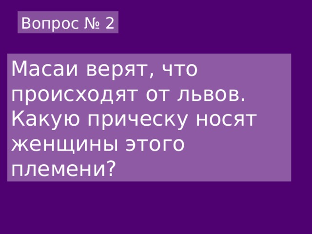 Вопрос № 2 Масаи верят, что происходят от львов. Какую прическу носят женщины этого племени? 