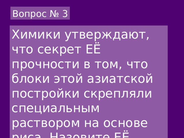 Вопрос № 3 Химики утверждают, что секрет ЕЁ прочности в том, что блоки этой азиатской постройки скрепляли специальным раствором на основе риса. Назовите ЕЁ. 