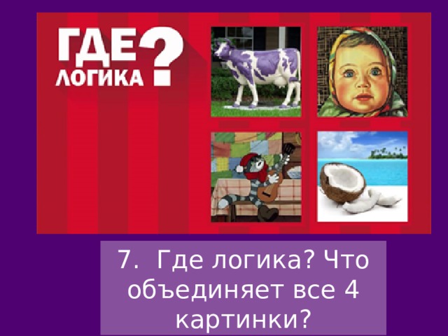 7. Где логика? Что объединяет все 4 картинки? 