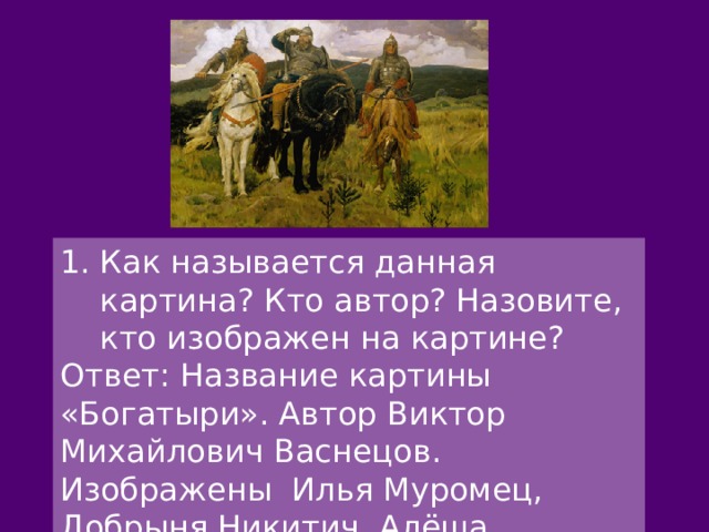 Как называется данная картина? Кто автор? Назовите, кто изображен на картине? Ответ: Название картины «Богатыри». Автор Виктор Михайлович Васнецов. Изображены Илья Муромец, Добрыня Никитич, Алёша Попович 