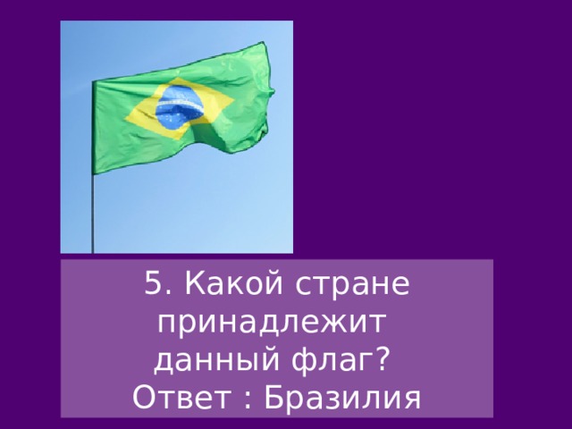 5. Какой стране принадлежит данный флаг? Ответ : Бразилия 